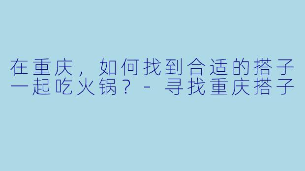 在重庆，如何找到合适的搭子一起吃火锅？