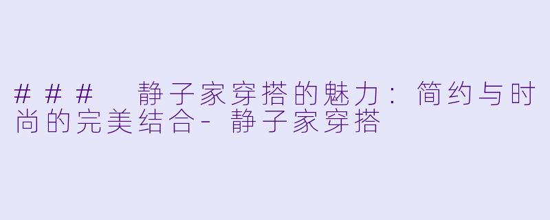 ### 静子家穿搭的魅力：简约与时尚的完美结合-静子家穿搭