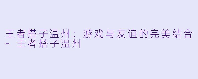 王者搭子温州：游戏与友谊的完美结合-王者搭子温州