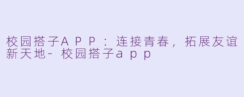 校园搭子APP：连接青春，拓展友谊新天地-校园搭子app