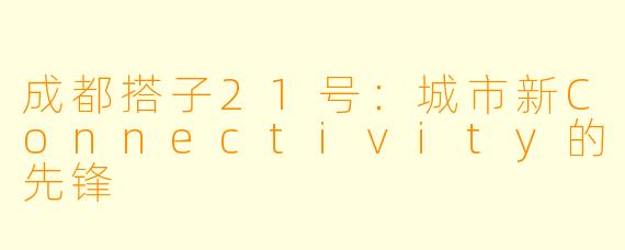 成都搭子21号：城市新Connectivity的先锋