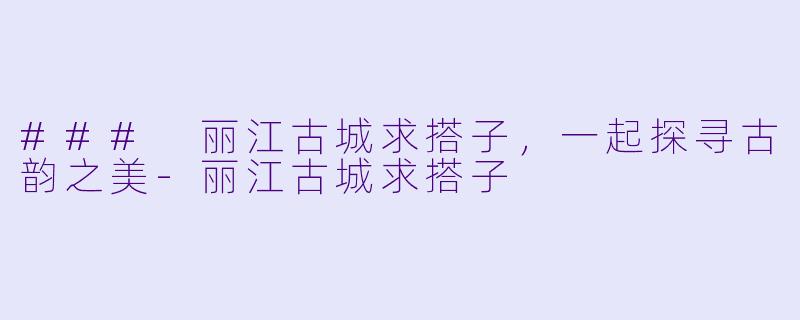 ### 丽江古城求搭子，一起探寻古韵之美-丽江古城求搭子