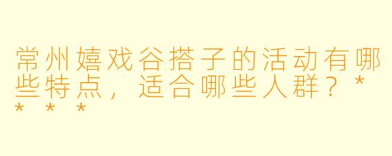 常州嬉戏谷搭子的活动有哪些特点，适合哪些人群？****