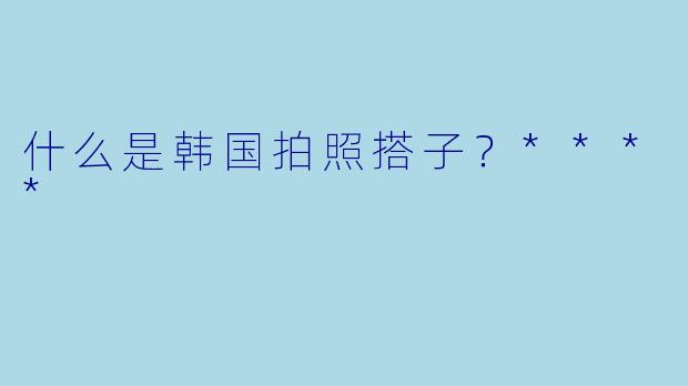 什么是韩国拍照搭子？****