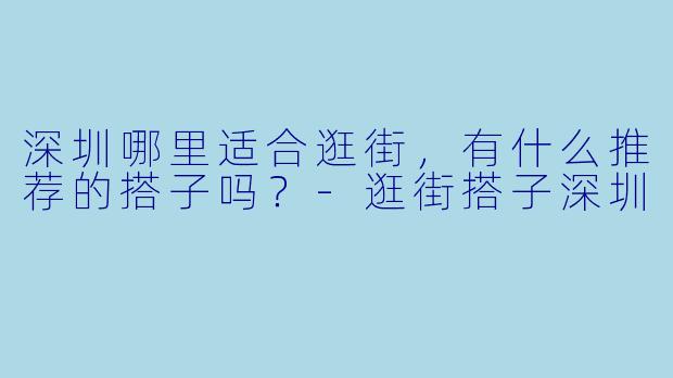 深圳哪里适合逛街,有什么推荐的搭子吗?