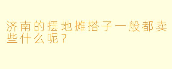 济南的摆地摊搭子一般都卖些什么呢？