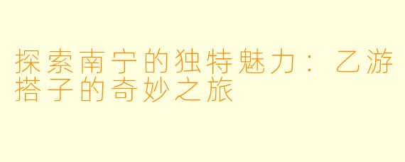 探索南宁的独特魅力:乙游搭子的奇妙之旅