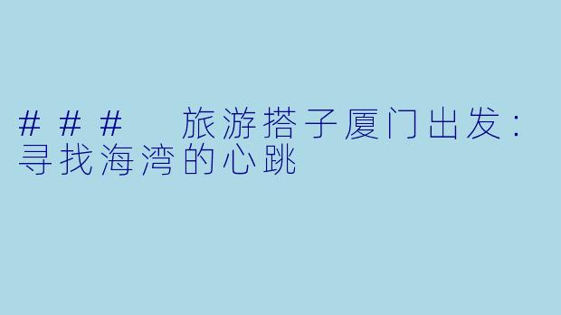 ### 旅游搭子厦门出发：寻找海湾的心跳