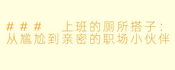 ### 上班的厕所搭子：从尴尬到亲密的职场小伙伴