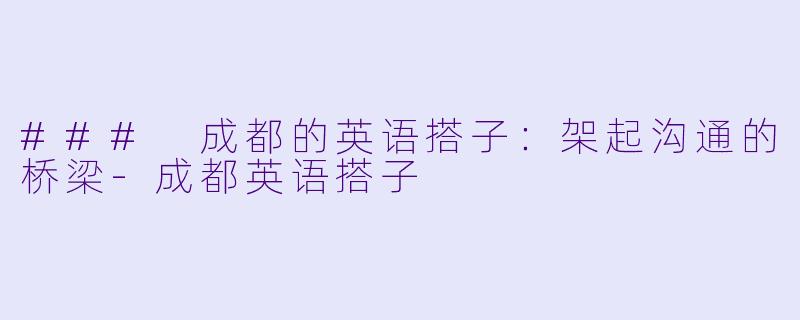 ### 成都的英语搭子：架起沟通的桥梁-成都英语搭子