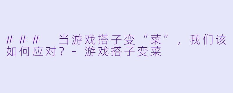 ### 当游戏搭子变“菜”，我们该如何应对？-游戏搭子变菜