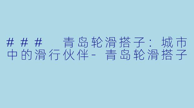 ### 青岛轮滑搭子：城市中的滑行伙伴-青岛轮滑搭子