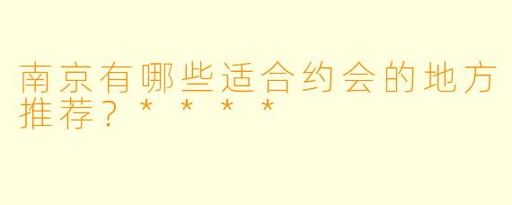 南京有哪些适合约会的地方推荐？****
