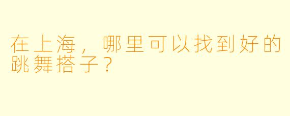 在上海，哪里可以找到好的跳舞搭子？