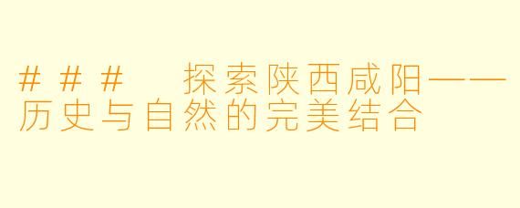 ### 探索陕西咸阳——历史与自然的完美结合