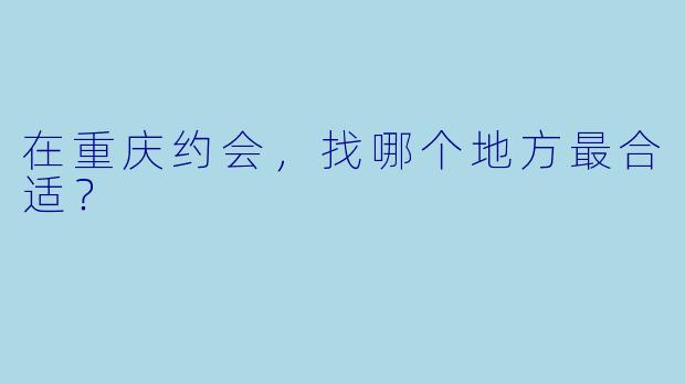 在重庆约会，找哪个地方最合适？  