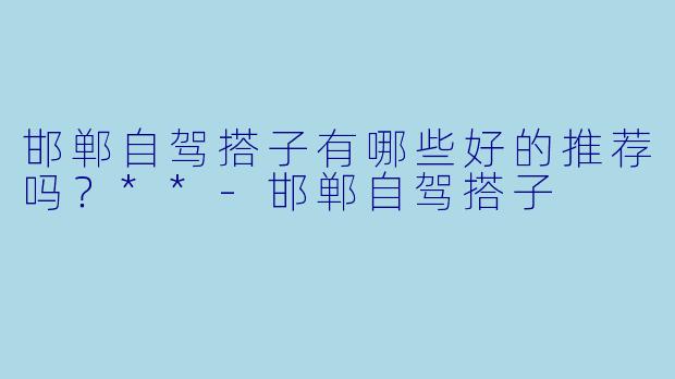 邯郸自驾搭子有哪些好的推荐吗?**