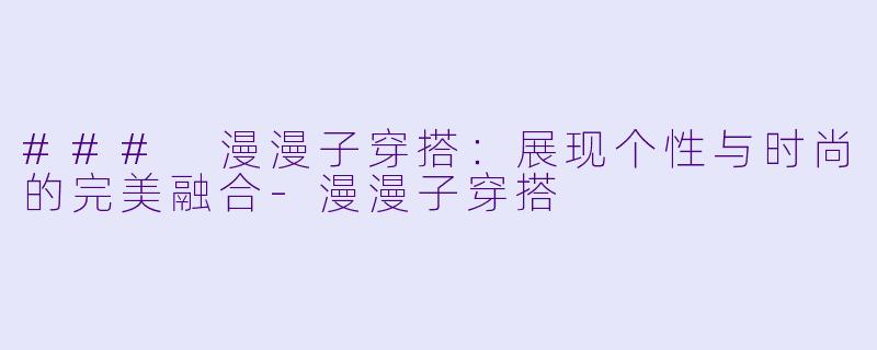 ### 漫漫子穿搭：展现个性与时尚的完美融合-漫漫子穿搭