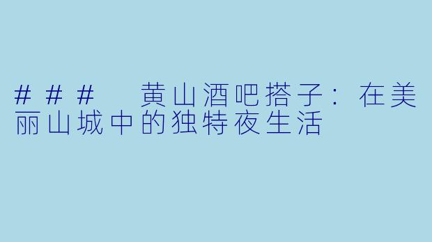 ### 黄山酒吧搭子:在美丽山城中的独特夜生活