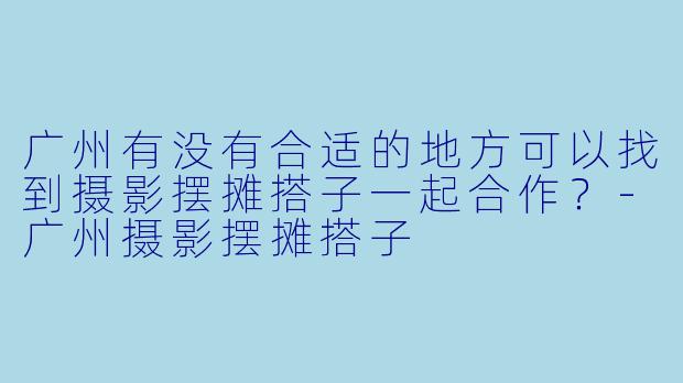 广州有没有合适的地方可以找到摄影摆摊搭子一起合作？