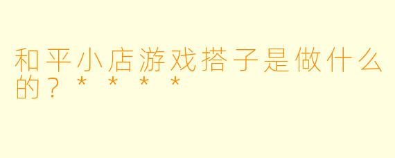 和平小店游戏搭子是做什么的?****