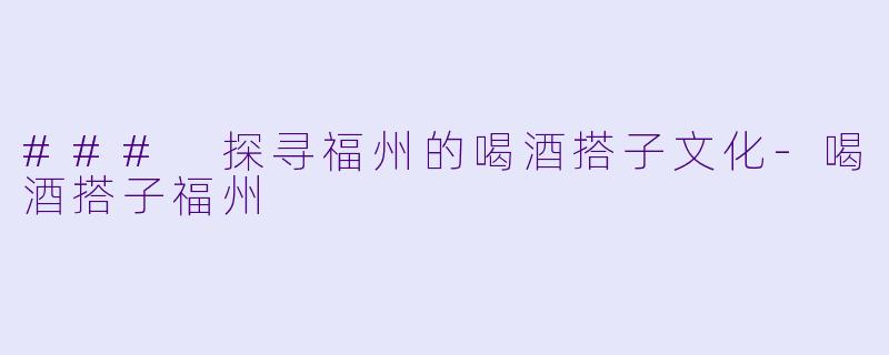 ### 探寻福州的喝酒搭子文化-喝酒搭子福州