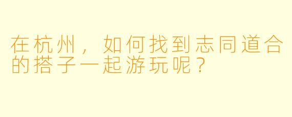 在杭州，如何找到志同道合的搭子一起游玩呢？