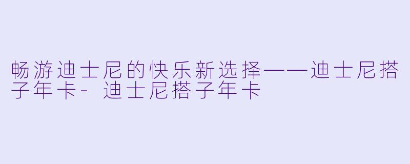 畅游迪士尼的快乐新选择——迪士尼搭子年卡-迪士尼搭子年卡