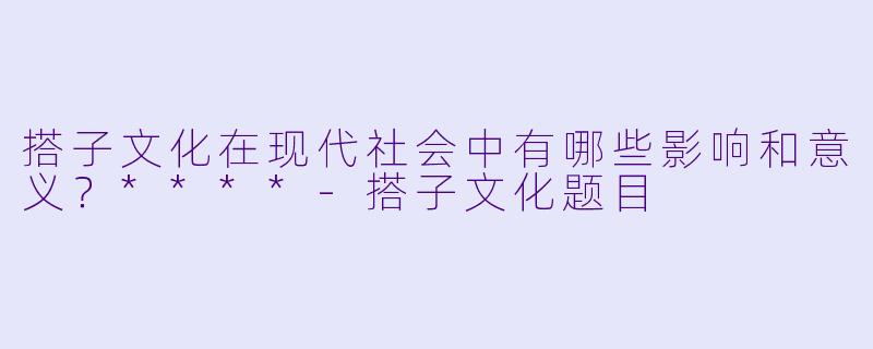 搭子文化在现代社会中有哪些影响和意义?****