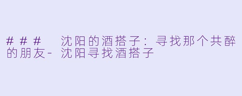 ### 沈阳的酒搭子：寻找那个共醉的朋友-沈阳寻找酒搭子