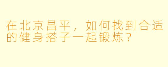 在北京昌平，如何找到合适的健身搭子一起锻炼？