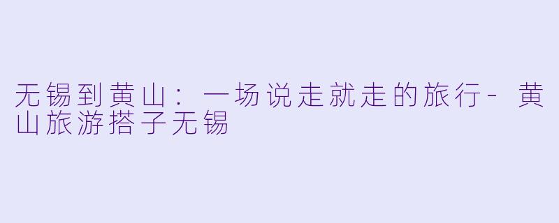 无锡到黄山：一场说走就走的旅行-黄山旅游搭子无锡
