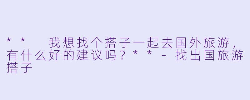 ** 我想找个搭子一起去国外旅游，有什么好的建议吗？**