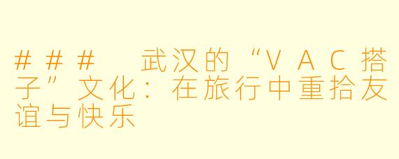 ### 武汉的“VAC搭子”文化:在旅行中重拾友谊与快乐
