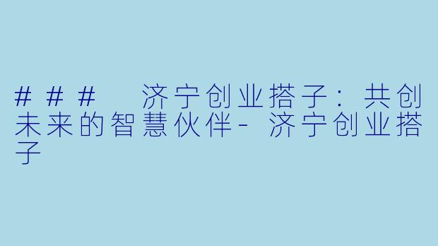 ### 济宁创业搭子：共创未来的智慧伙伴-济宁创业搭子