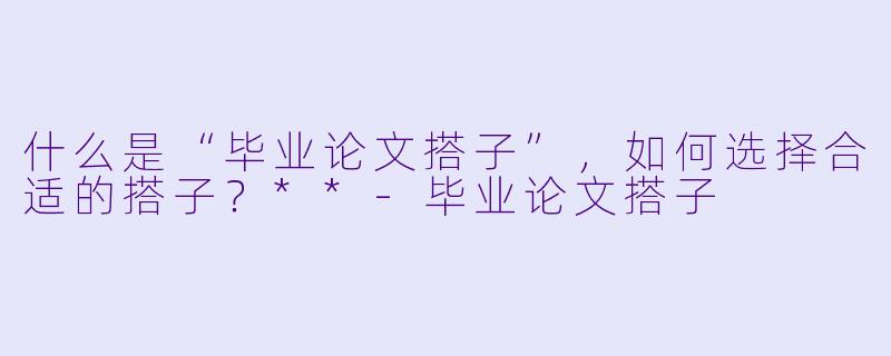 什么是“毕业论文搭子”,如何选择合适的搭子?**