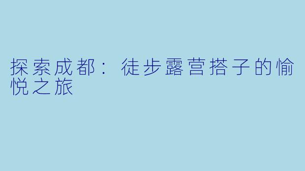 探索成都：徒步露营搭子的愉悦之旅
