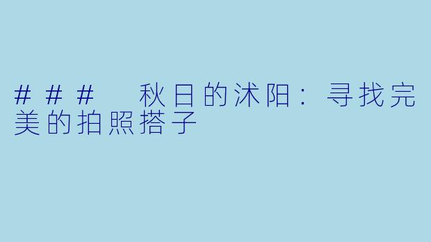 ### 秋日的沭阳:寻找完美的拍照搭子