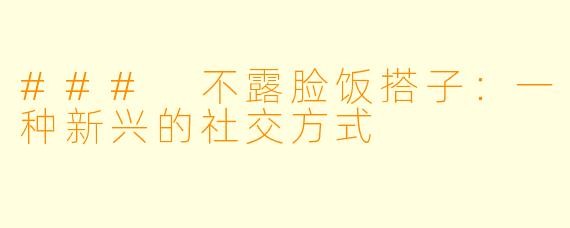 ### 不露脸饭搭子：一种新兴的社交方式