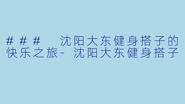 ### 沈阳大东健身搭子的快乐之旅