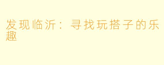 发现临沂:寻找玩搭子的乐趣