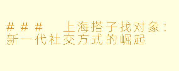 ### 上海搭子找对象:新一代社交方式的崛起