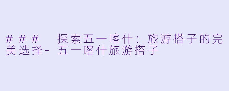 ### 探索五一喀什：旅游搭子的完美选择-五一喀什旅游搭子