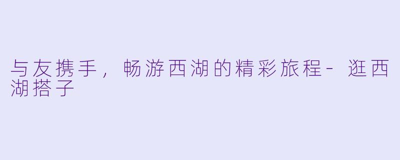 与友携手，畅游西湖的精彩旅程