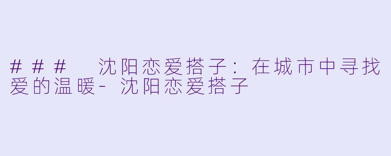 ### 沈阳恋爱搭子：在城市中寻找爱的温暖-沈阳恋爱搭子