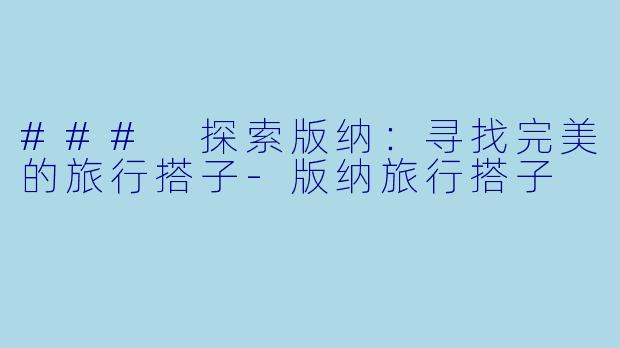 ### 探索版纳：寻找完美的旅行搭子-版纳旅行搭子