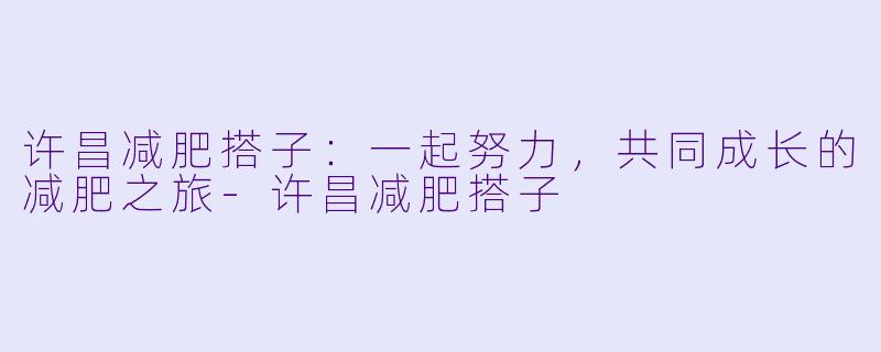 许昌减肥搭子：一起努力，共同成长的减肥之旅-许昌减肥搭子