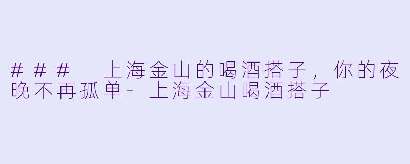 ### 上海金山的喝酒搭子,你的夜晚不再孤单
