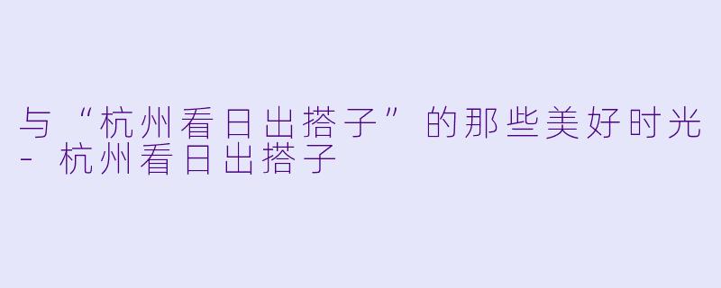 与“杭州看日出搭子”的那些美好时光-杭州看日出搭子