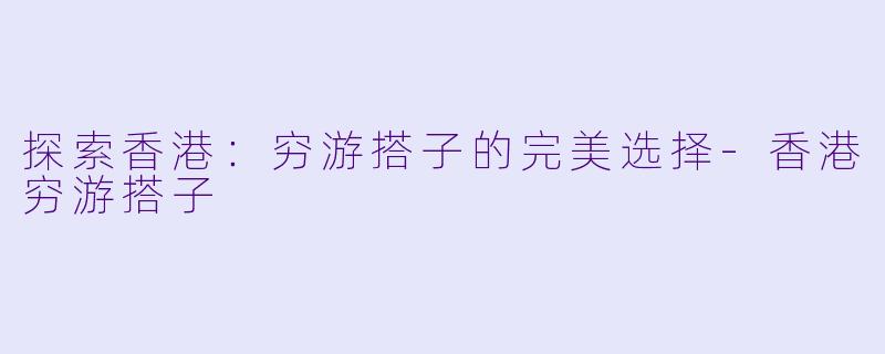 探索香港：穷游搭子的完美选择-香港穷游搭子